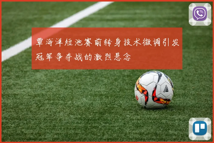 覃海洋短池赛前转身技术微调引发冠军争夺战的激烈悬念